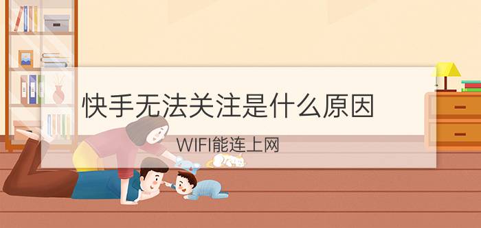 快手无法关注是什么原因 WIFI能连上网，为啥快手关注不能播放？